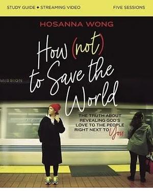 How (Not) to Save the World Bible Study Guide plus Streaming Video: The Truth About Revealing God's Love to the People Right Next to You by Hosanna Wong