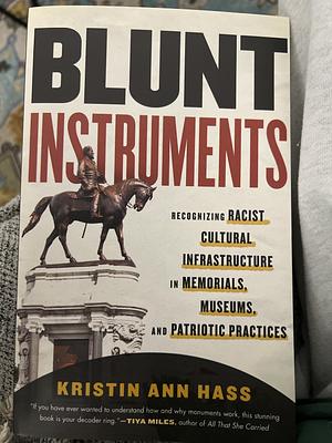 Blunt Instruments: Recognizing Racist Cultural Infrastructure in Memorials, Museums, and Patriotic Practices by Kristin Hass