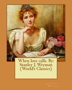 When love calls. By: Stanley J. Weyman (World's Classics) by Stanley J. Weyman