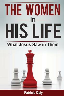 The Women in His Life: What Jesus Saw in Them by Patricia Daly