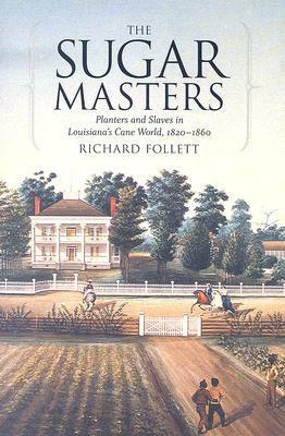 The Sugar Masters: Planters and Slaves in Louisiana's Cane World, 1820--1860 by Richard J. Follett