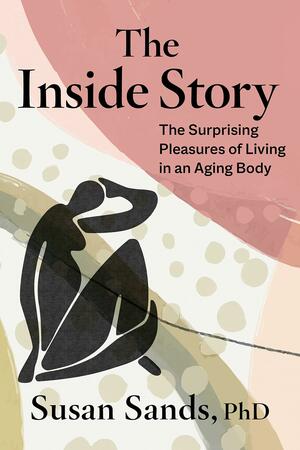 The Inside Story: The Surprising Pleasures of Living in an Aging Body by Susan Sands