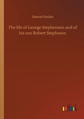 The life of George Stephenson and of his son Robert Stepheson by Samuel Smiles