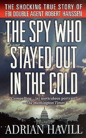 The Spy Who Stayed Out in the Cold: The Secret Life of FBI Double Agent Robert Hanssen by Adrian Havill