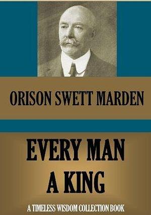 Every Man a King, or Might in Mind Mastery by Orison Swett Marden, Orison Swett Marden