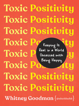 Toxic Positivity: Keeping It Real in a World Obsessed with Being Happy by Whitney Goodman