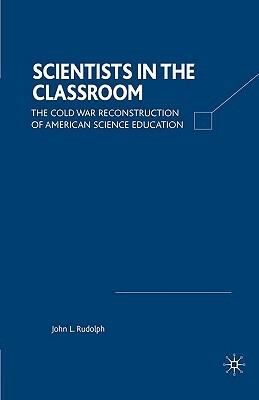 Scientists in the Classroom: The Cold War Reconstruction of American Science Education by J. Rudolph