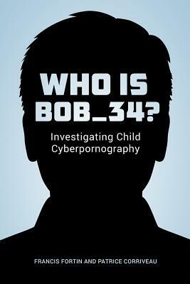 Who Is Bob_34?: Investigating Child Cyberpornography by Francis Fortin