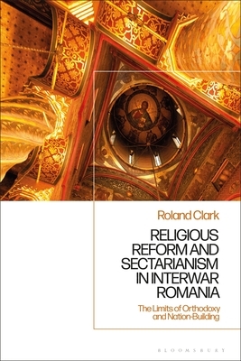 Sectarianism and Renewal in 1920s Romania: The Limits of Orthodoxy and Nation-Building by Roland Clark