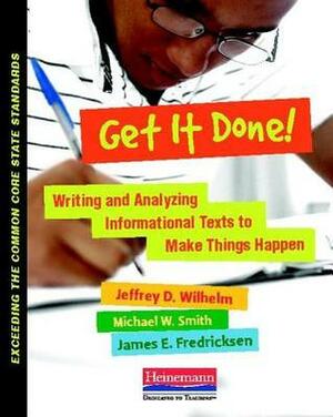 Get It Done!: Writing and Analyzing Informational Texts to Make Things Happen by Jeffrey D. Wilhelm, Michael W. Smith, James E. Fredricksen