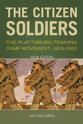 The Citizen Soldiers: The Plattsburg Training Camp Movement, 1913-1920 by John Garry Clifford