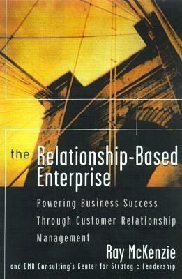 The Relationship-Based Enterprise: Powering Business Success Through Customer Relationship Management by Ray McKenzie, DMR Consulting Center for Strategic Lead