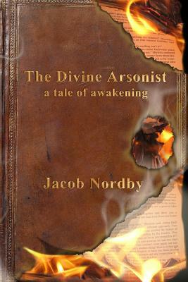 The Divine Arsonist: A Tale of Awakening by Jacob Nordby