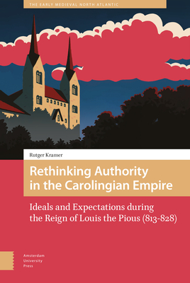 Rethinking Authority in the Carolingian Empire: Ideals and Expectations During the Reign of Louis the Pious (813-828) by Rutger Kramer