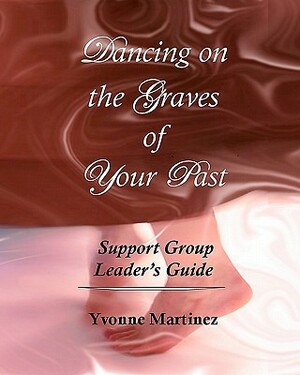 Dancing on the Graves of Your Past Support Group Leader's Guide by Yvonne Martinez