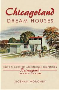 Chicagoland Dream Houses: How a Mid-Century Architecture Competition Reimagined the American Home by Siobhan Moroney