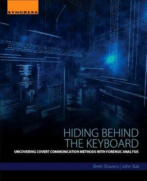 Hiding Behind the Keyboard: Uncovering Covert Communication Methods with Forensic Analysis by Brett Shavers, John Bair