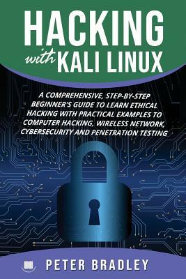 Hacking With Kali Linux: A Comprehensive, Step-By-Step Beginner's Guide to Learn Ethical Hacking With Practical Examples to Computer Hacking, W by Peter Bradley