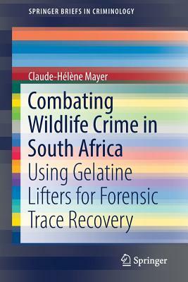 Combating Wildlife Crime in South Africa: Using Gelatine Lifters for Forensic Trace Recovery by Claude-Hélène Mayer