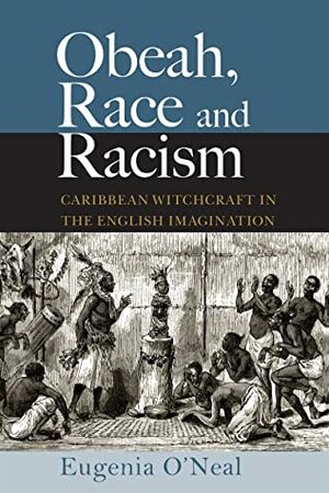 Obeah, Race and Racism : Caribbean Witchcraft in the English Imagination by Eugenia O'Neal