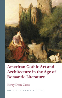 American Gothic Art and Architecture in the Age of Romantic Literature by Kerry Dean Carso