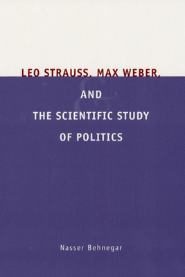 Leo Strauss, Max Weber, and the Scientific Study of Politics by Nasser Behnegar