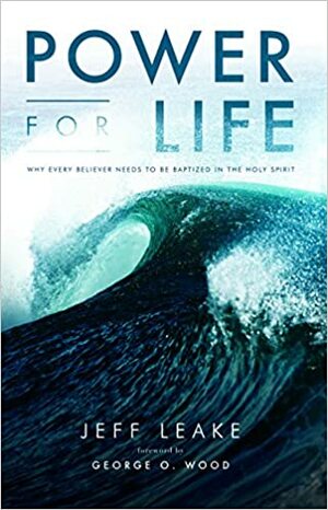 Power for Life: Why Every Believer Needs to Be Baptized in the Holy Spirit by George O. Wood, Jeff Leake