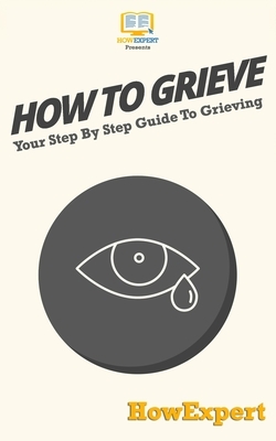 How To Grieve: Your Step-By-Step Guide To Grieving by Howexpert Press