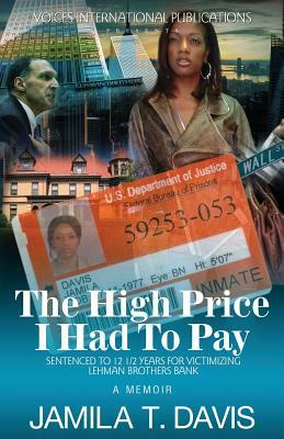 The High Price I Had to Pay: Sentenced to 12 1/2 Years for Victimizing Lehman Brothers Bank by Jamila T. Davis