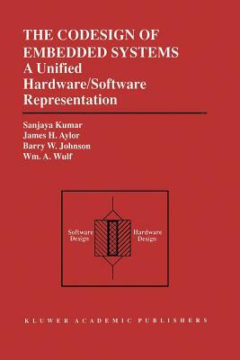 The Codesign of Embedded Systems: A Unified Hardware/Software Representation: A Unified Hardware/Software Representation by James H. Aylor, Sanjaya Kumar, Barry W. Johnson