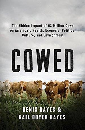 Cowed: The Hidden Impact of 93 Million Cows on America's Health, Economy, Politics, Culture, and Environment: The Hidden Impact of 93 Million Cows on America&#8217;s ... Economy, Politics, Culture, and Environment by Gail Boyer Hayes, Denis Hayes, Denis Hayes