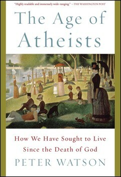 The Age of Atheists: How We Have Sought to Live Since the Death of God by Peter Watson