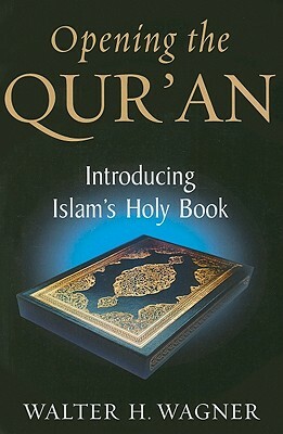 Opening the Qur'an: Introducing Islam's Holy Book by Walter H. Wagner