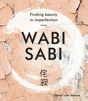 Wabi Sabi: Finding Beauty in Imperfection by Oliver Luke Delorie