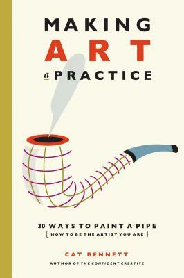 Making Art a Practice: How to Be the Artist You Are by Cat Bennett