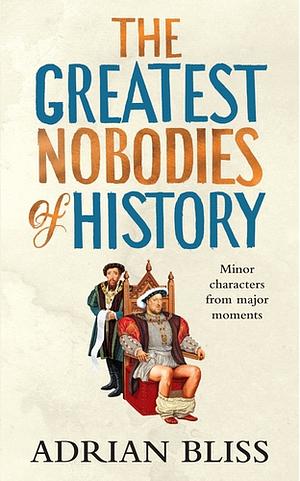 The Greatest Nobodies of History: Minor Characters from Major Moments by Adrian Bliss