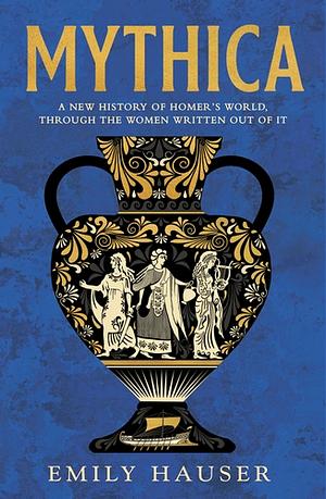 Mythica: The Untold History of the Real Women Behind Homer's Myths by Emily Hauser