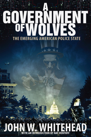 A Government Of Wolves: The Emerging American Police State by John W. Whitehead, Nat Hentoff
