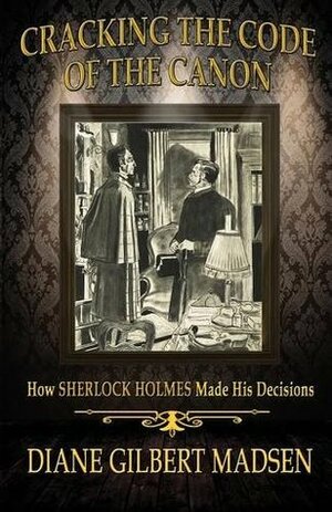 Cracking the Code of the Canon - How Sherlock Holmes Made His Decisions by Diane Gilbert Madsen
