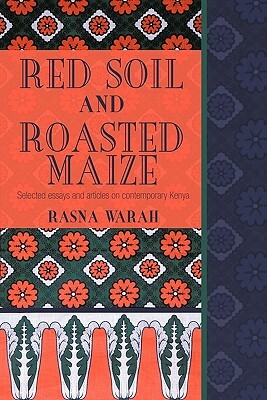 Red Soil and Roasted Maize: Selected Essays and Articles on Contemporary Kenya by Rasna Warah