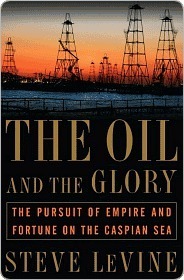 The Oil and the Glory: The Pursuit of Empire and Fortune on the Caspian Sea by Steve Levine