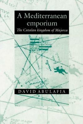A Mediterranean Emporium: The Catalan Kingdom of Majorca by David Abulafia