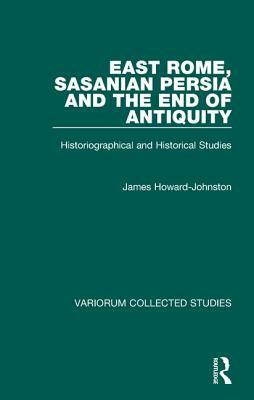 East Rome, Sasanian Persia and the End of Antiquity: Historiographical and Historical Studies by James Howard-Johnston