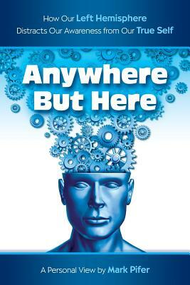 Anywhere But Here: How Our Left Hemisphere Distracts Our Awareness from Our True Self by Mark Pifer