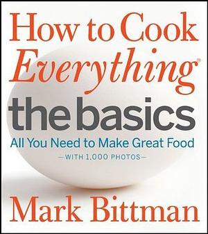 How to Cook Everything the Basics: All You Need to Make Great Food -- With 1,000 Photos by Mark Bittman