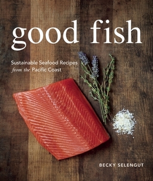 Good Fish: Sustainable Seafood Recipes from the Pacific Coast by Becky Selengut