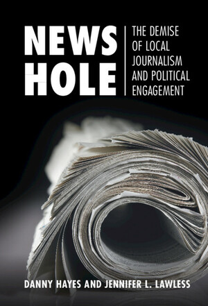News Hole: The Demise of Local Journalism and Political Engagement by Jennifer L Lawless, Danny Hayes