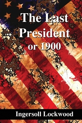 The Last President: or 1900 by Ingersoll Lockwood