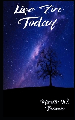 Live For Today by Martin W. Francis