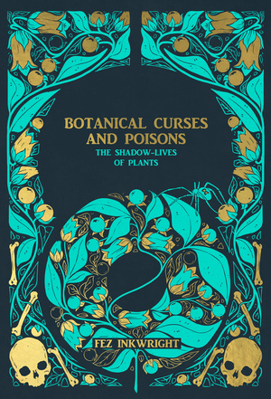 Botanical Curses and Poisons: The Shadow-Lives of Plants by Fez Inkwright